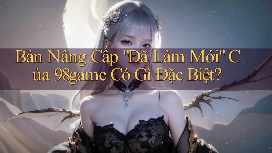 Bản Nâng Cấp “Đã Làm Mới” Của 98game Có Gì Đặc Biệt? Bản Nâng Cấp “Đã Làm Mới” Của 98game Có Gì Đặc Biệt?