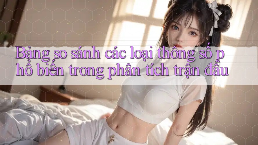 Bảng so sánh các loại thông số phổ biến trong phân tích trận đấu