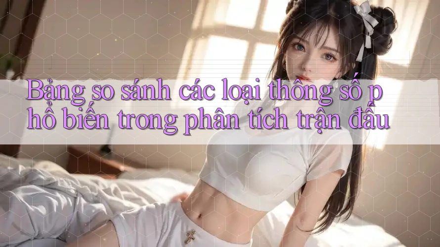 Bảng so sánh các loại thông số phổ biến trong phân tích trận đấu