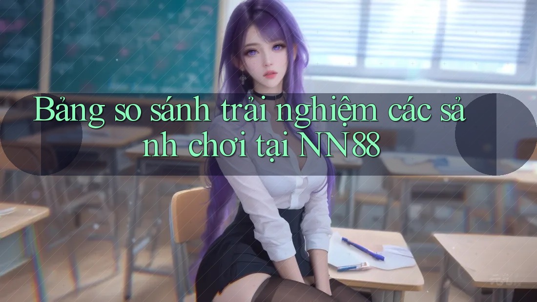 Bảng so sánh trải nghiệm các sảnh chơi tại NN88 Bảng so sánh trải nghiệm các sảnh chơi tại NN88