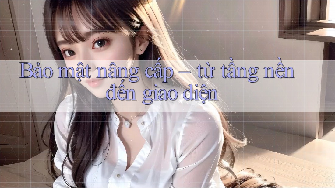 Bảo mật nâng cấp – từ tầng nền đến giao diện