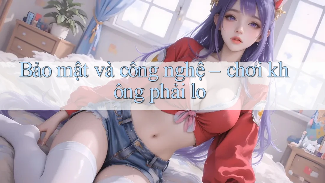 Bảo mật và công nghệ – chơi không phải lo Bảo mật và công nghệ – chơi không phải lo