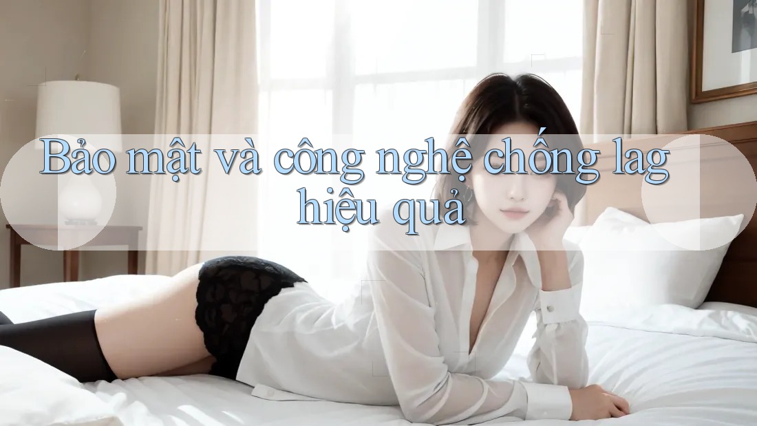 Bảo mật và công nghệ chống lag hiệu quả