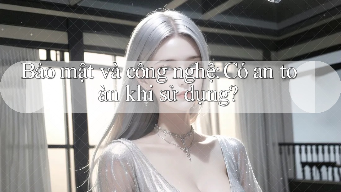 Bảo mật và công nghệ: Có an toàn khi sử dụng?