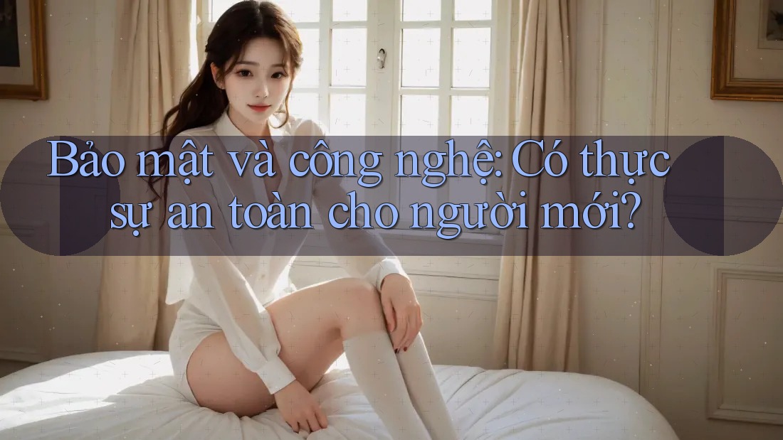 Bảo mật và công nghệ: Có thực sự an toàn cho người mới? Bảo mật và công nghệ: Có thực sự an toàn cho người mới?