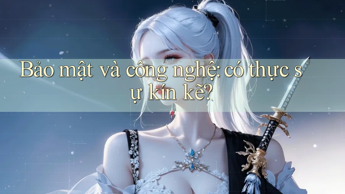Bảo mật và công nghệ: có thực sự kín kẽ? Bảo mật và công nghệ: có thực sự kín kẽ?