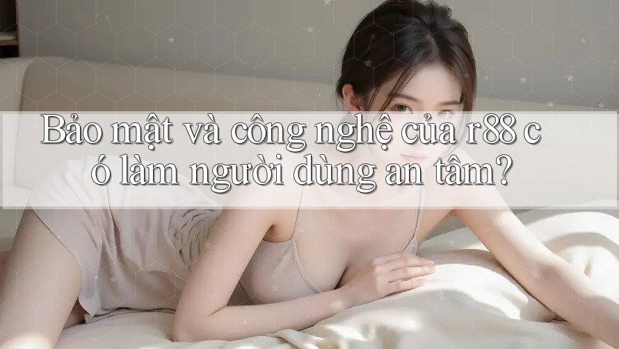 Bảo mật và công nghệ của r88 có làm người dùng an tâm? Bảo mật và công nghệ của r88 có làm người dùng an tâm?
