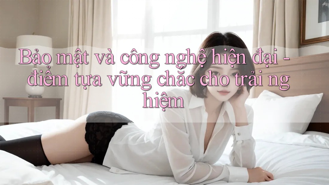 Bảo mật và công nghệ hiện đại - điểm tựa vững chắc cho trải nghiệm Bảo mật và công nghệ hiện đại - điểm tựa vững chắc cho trải nghiệm