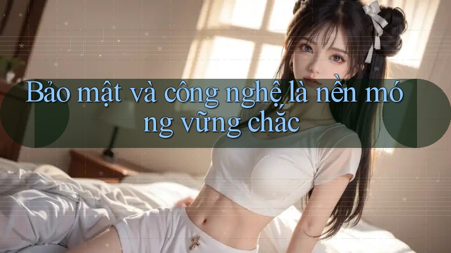 Bảo mật và công nghệ là nền móng vững chắc