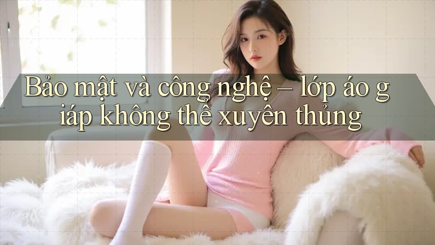 Bảo mật và công nghệ – lớp áo giáp không thể xuyên thủng Bảo mật và công nghệ – lớp áo giáp không thể xuyên thủng