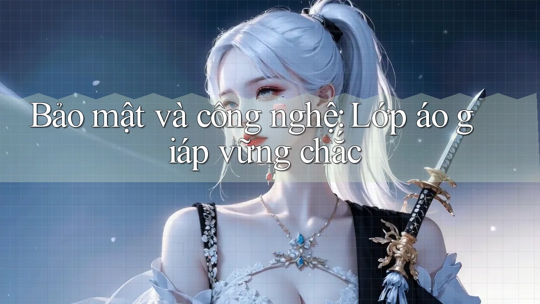 Bảo mật và công nghệ – lớp áo giáp vững chắc