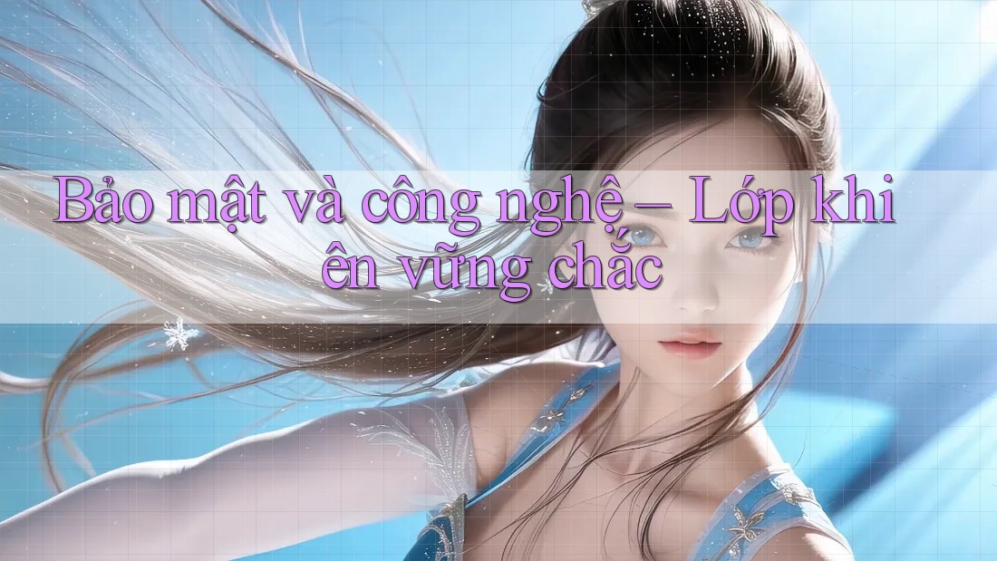 Bảo mật và công nghệ – Lớp khiên vững chắc Bảo mật và công nghệ – Lớp khiên vững chắc