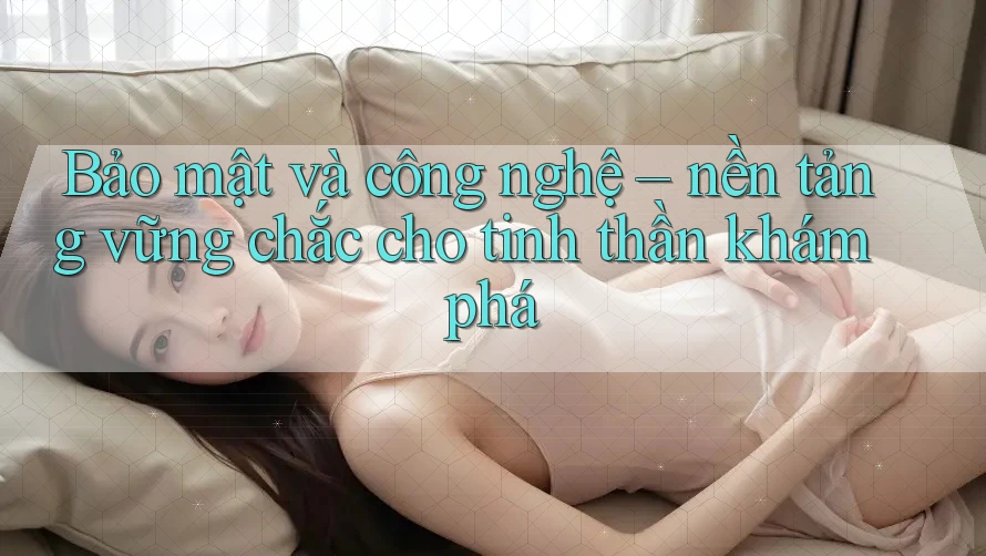 Bảo mật và công nghệ – nền tảng vững chắc cho tinh thần khám phá Bảo mật và công nghệ – nền tảng vững chắc cho tinh thần khám phá
