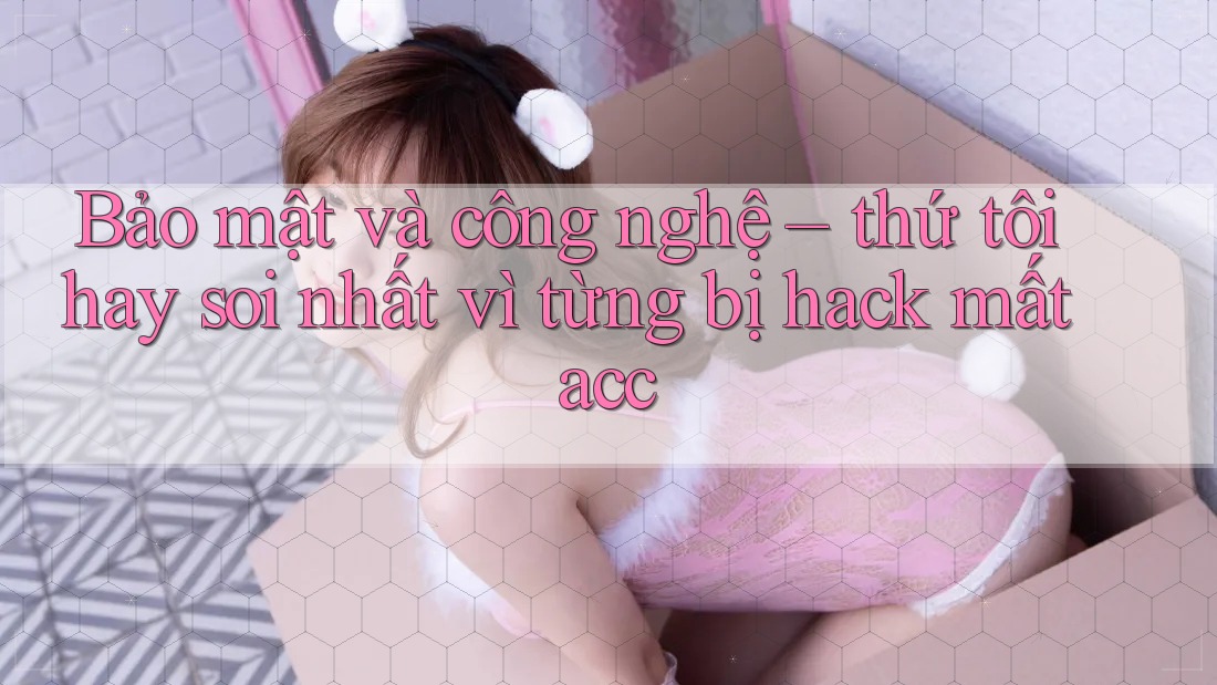 Bảo mật và công nghệ – thứ tôi hay soi nhất vì từng bị hack mất acc Bảo mật và công nghệ – thứ tôi hay soi nhất vì từng bị hack mất acc