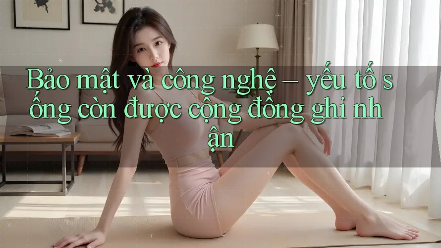 Bảo mật và công nghệ – yếu tố sống còn được cộng đồng ghi nhận Bảo mật và công nghệ – yếu tố sống còn được cộng đồng ghi nhận