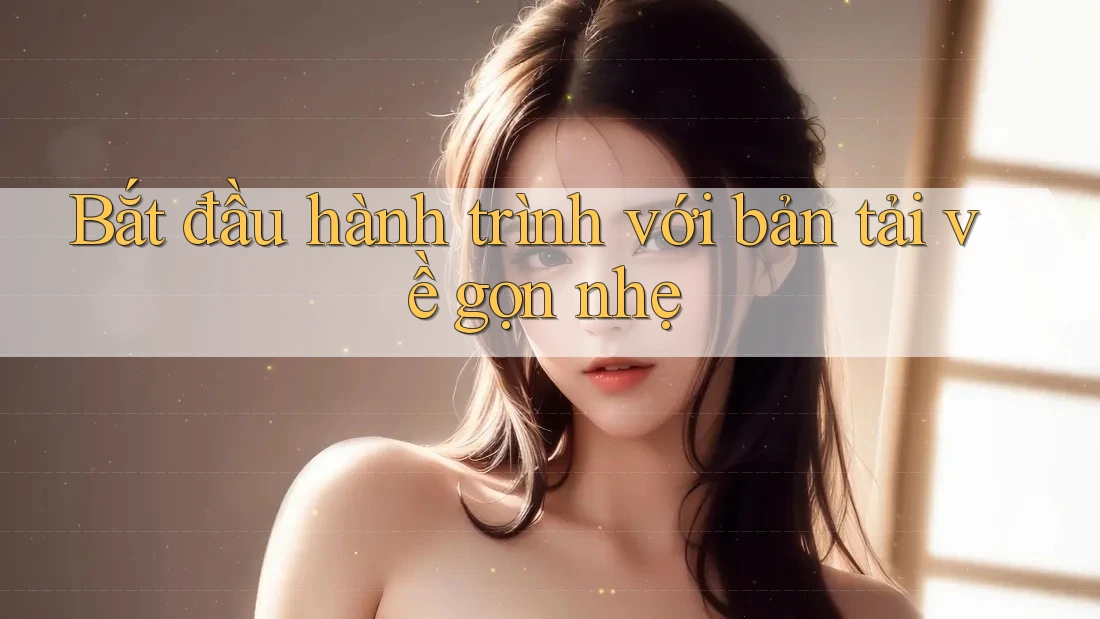 Bắt đầu hành trình với bản tải về gọn nhẹ