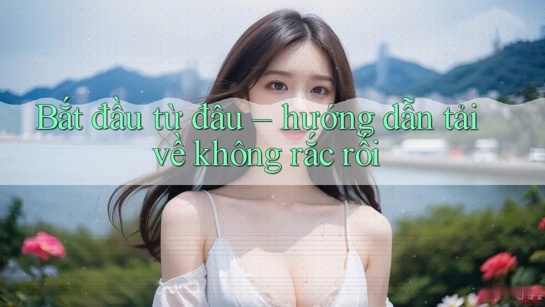 Bắt đầu từ đâu – hướng dẫn tải về không rắc rối Bắt đầu từ đâu – hướng dẫn tải về không rắc rối