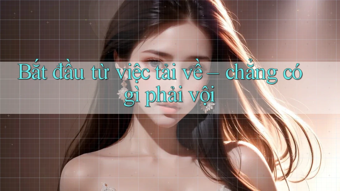 Bắt đầu từ việc tải về – chẳng có gì phải vội