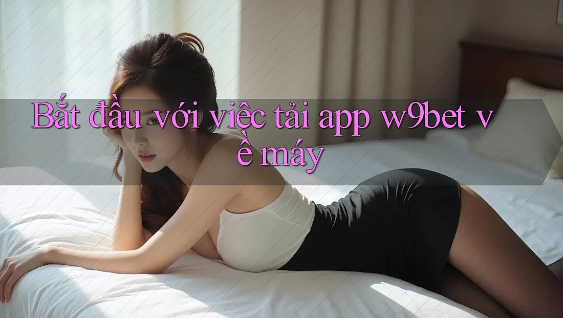 Bắt đầu với việc tải app w9bet về máy Bắt đầu với việc tải app w9bet về máy