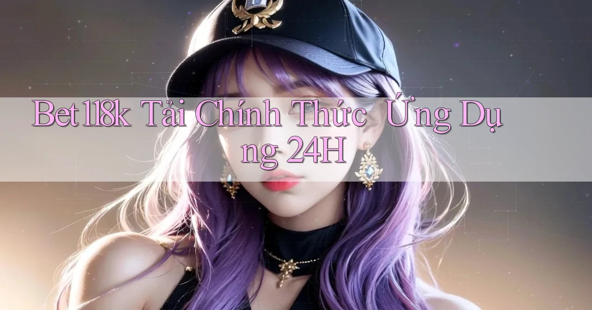 bet118k   Tải Chính Thức ｜ Ứng Dụng 24h