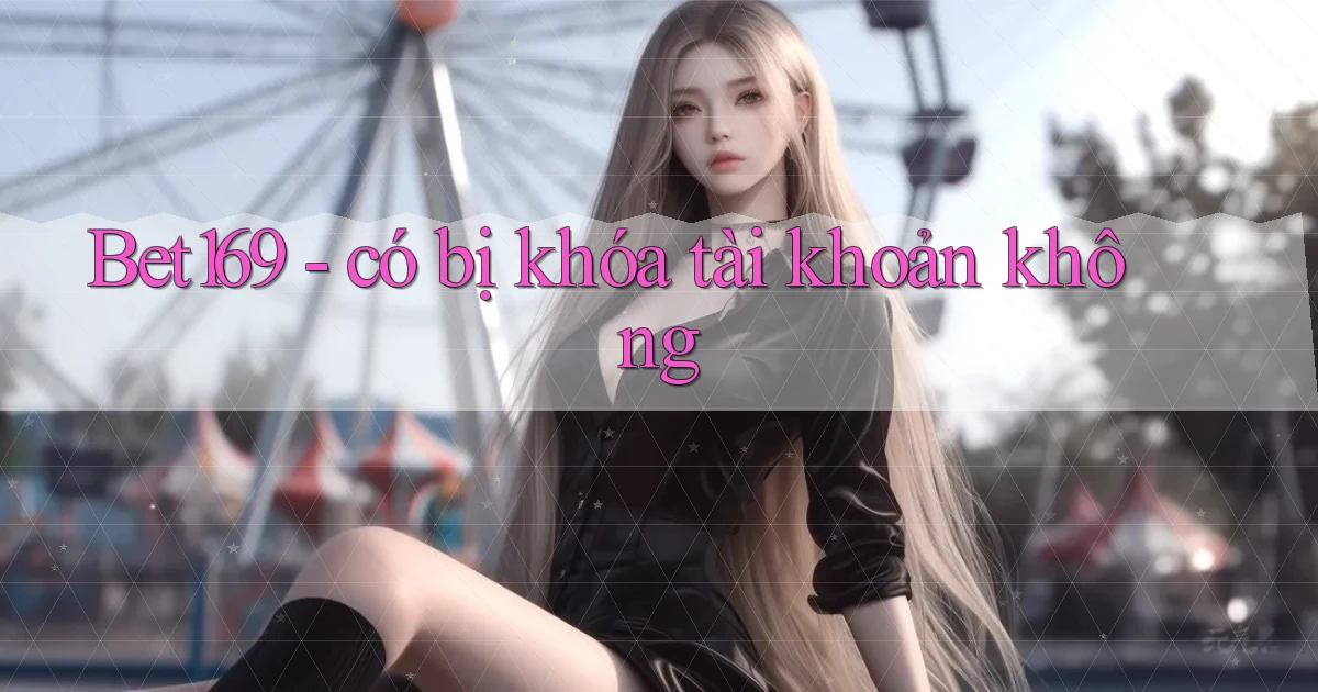 Bet169   có bị khóa tài khoản không