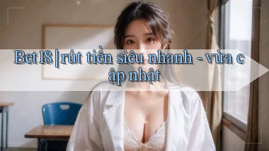 Bet18 rút tiền siêu nhanh   vừa cập nhật