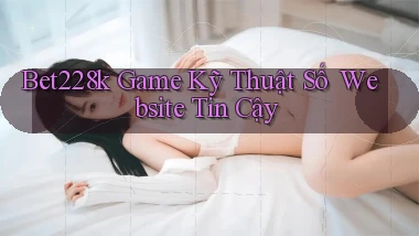 bet228k   Game Kỹ Thuật Số ｜ Website Tin Cậy
