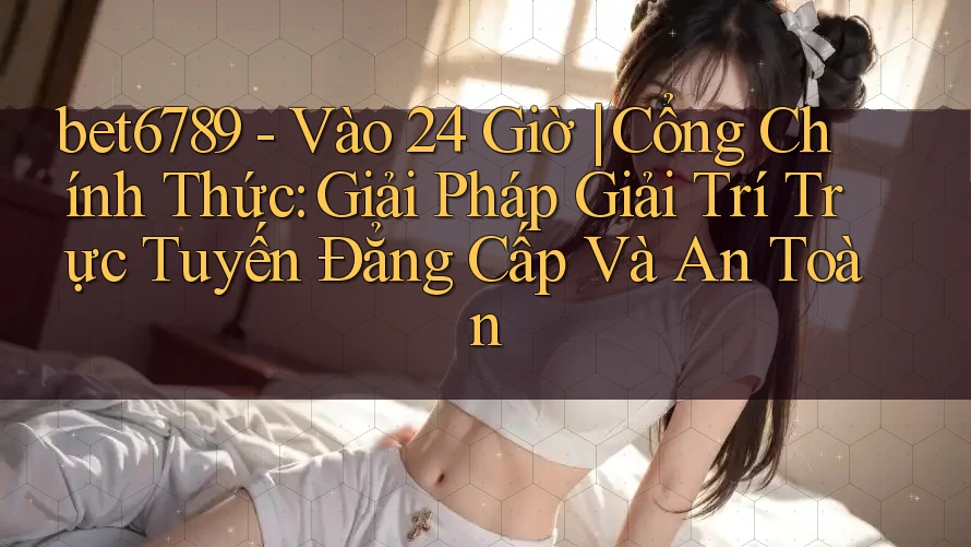 bet6789 - Vào 24 Giờ | Cổng Chính Thức: Giải Pháp Giải Trí Trực Tuyến Đẳng Cấp Và An Toàn bet6789 - Vào 24 Giờ | Cổng Chính Thức: Giải Pháp Giải Trí Trực Tuyến Đẳng Cấp Và An Toàn