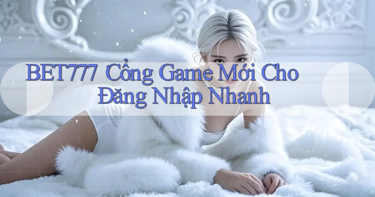 bet777： Cổng Game Mới Cho Đăng Nhập Nhanh