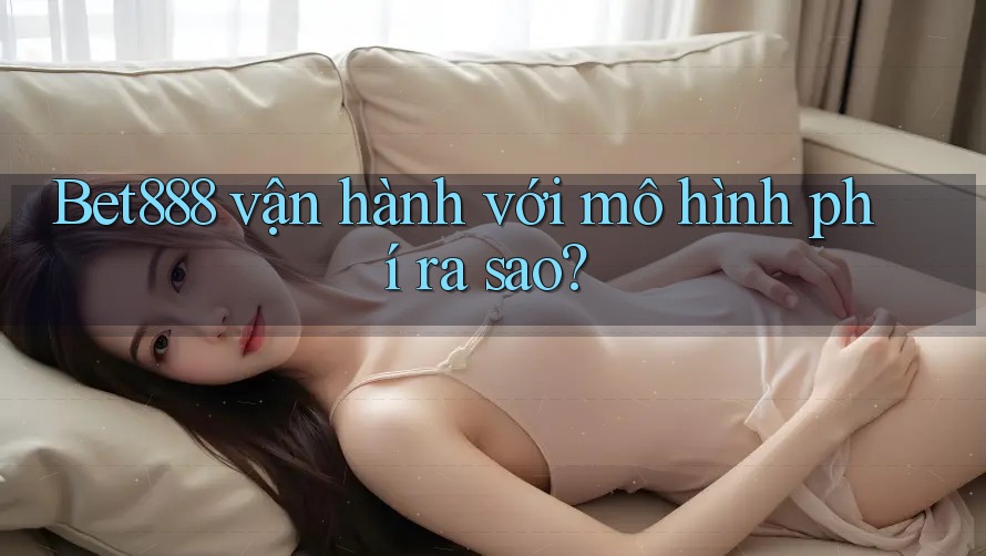 Bet888 vận hành với mô hình phí ra sao? Bet888 vận hành với mô hình phí ra sao?