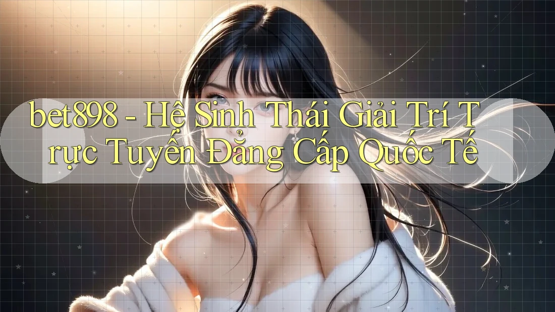 bet898 - Hệ Sinh Thái Giải Trí Trực Tuyến Đẳng Cấp Quốc Tế bet898 - Hệ Sinh Thái Giải Trí Trực Tuyến Đẳng Cấp Quốc Tế