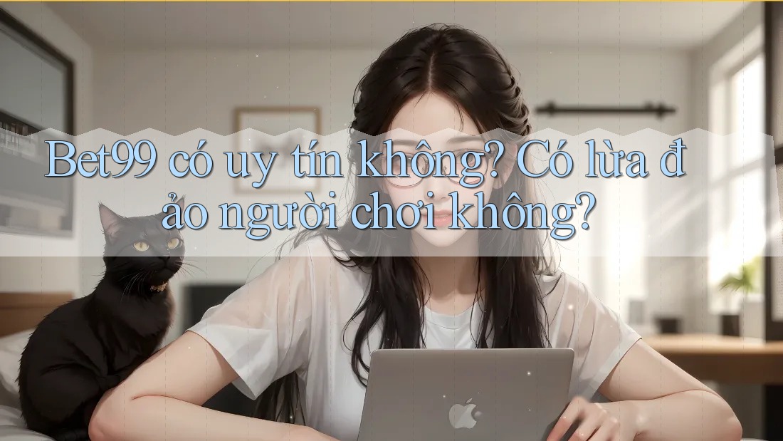 Bet99 có uy tín không? Có lừa đảo người chơi không?