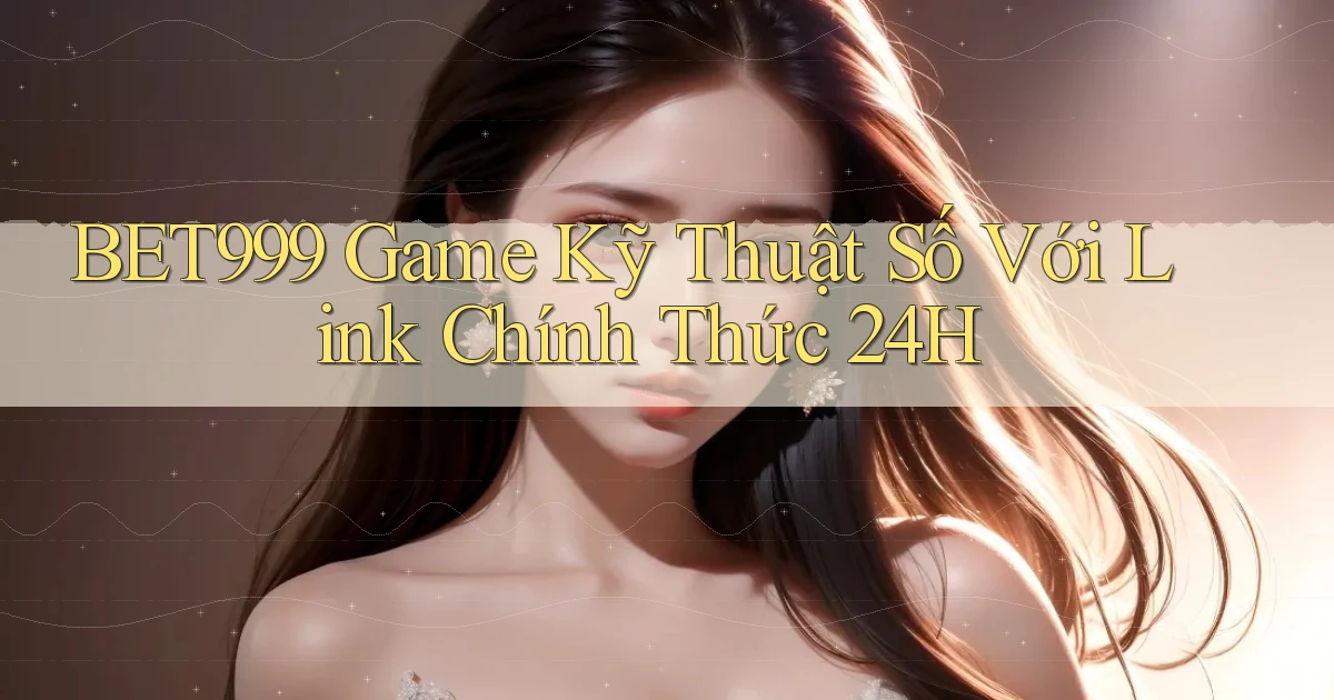 bet999   Game Kỹ Thuật Số Với Link Chính Thức 24h