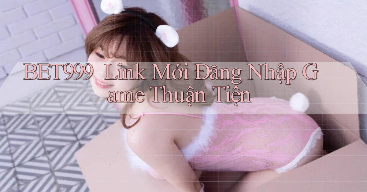bet999 ｜ Link Mới Đăng Nhập Game Thuận Tiện