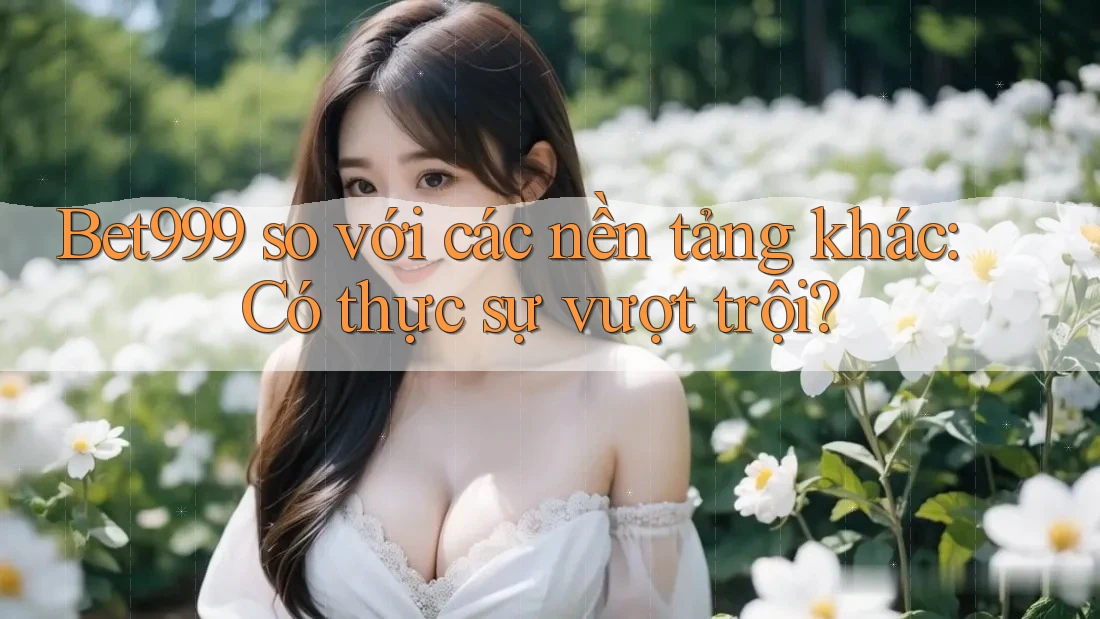 Bet999 so với các nền tảng khác: Có thực sự vượt trội? Bet999 so với các nền tảng khác: Có thực sự vượt trội?