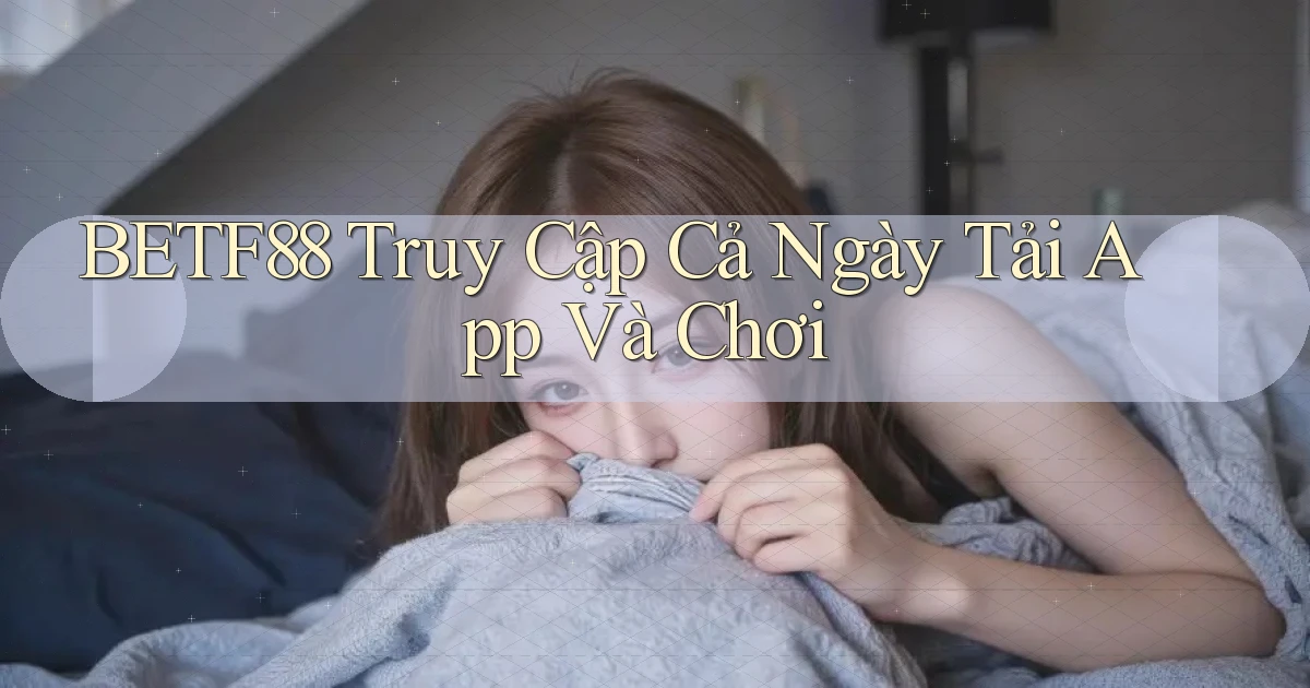 betf88   Truy Cập Cả Ngày Tải App Và Chơi