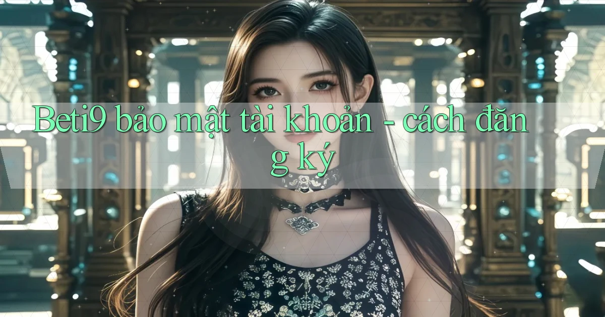 Beti9 bảo mật tài khoản   cách đăng ký