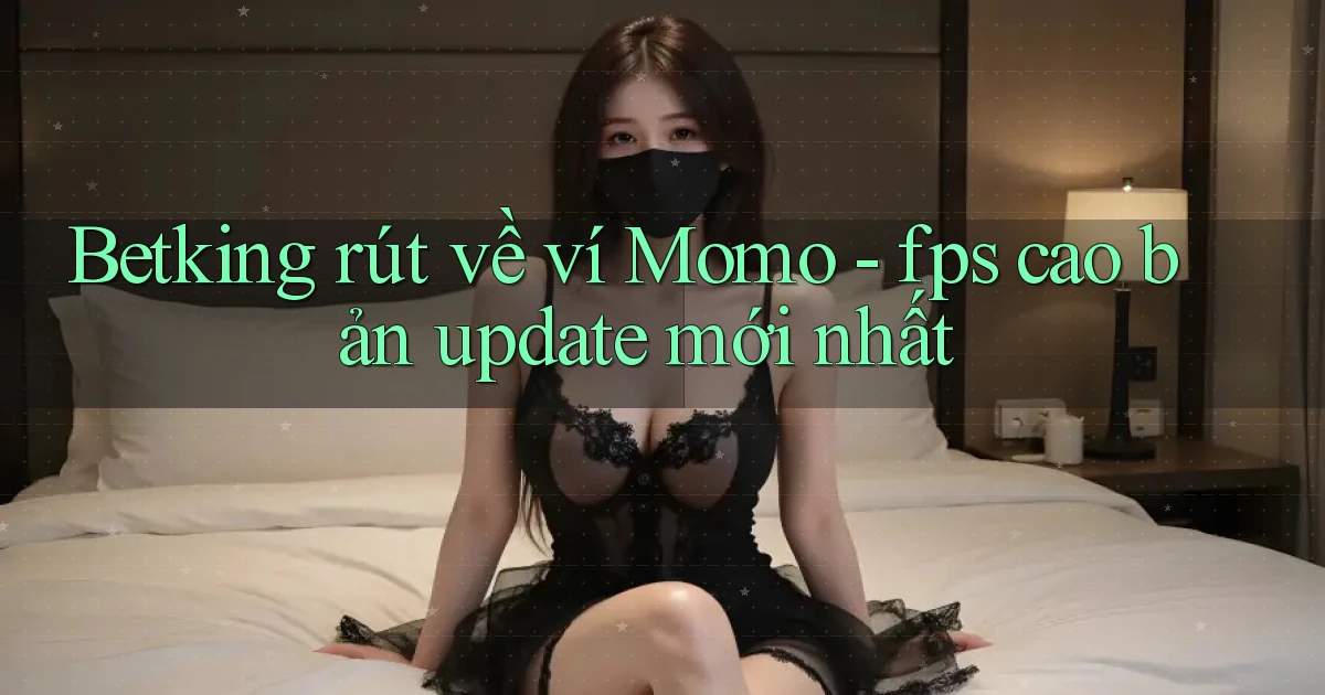 Betking rút về ví Momo   fps cao bản update mới nhất