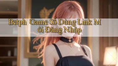 betph： Game Số Dùng Link Mới Đăng Nhập