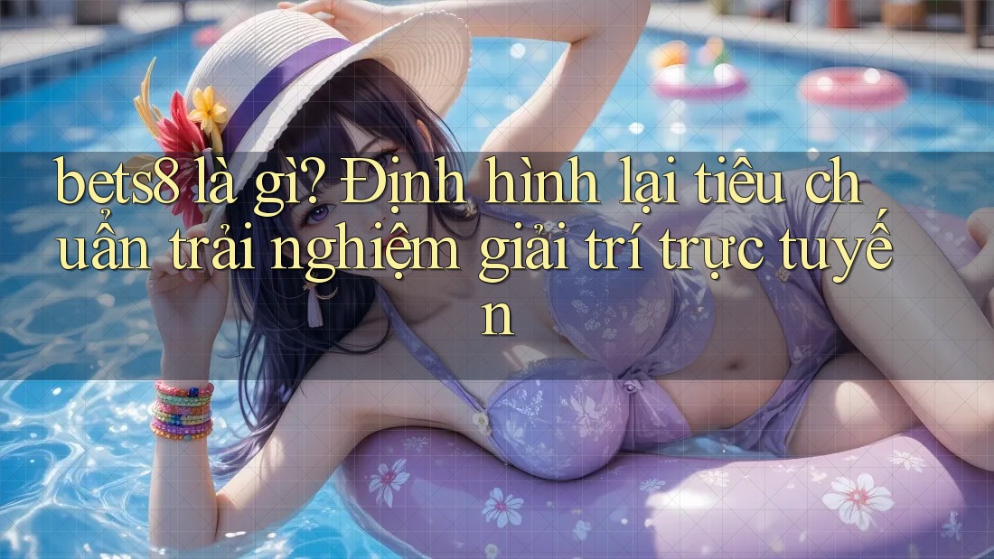 bets8 là gì? Định hình lại tiêu chuẩn trải nghiệm giải trí trực tuyến