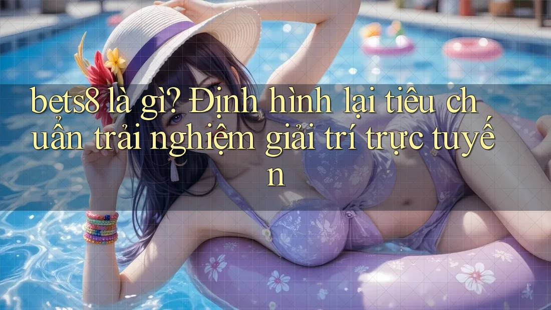 bets8 là gì? Định hình lại tiêu chuẩn trải nghiệm giải trí trực tuyến