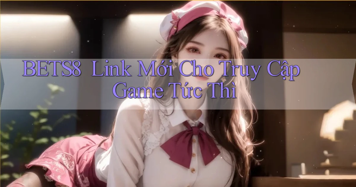 bets8 ｜ Link Mới Cho Truy Cập Game Tức Thì