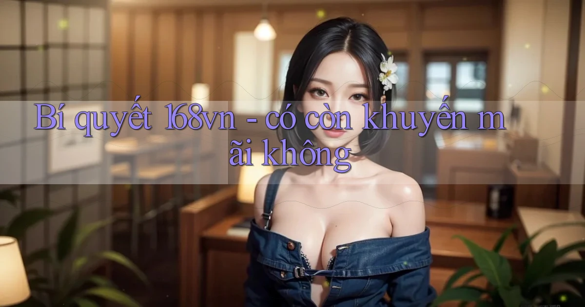Bí quyết 168vn   có còn khuyến mãi không