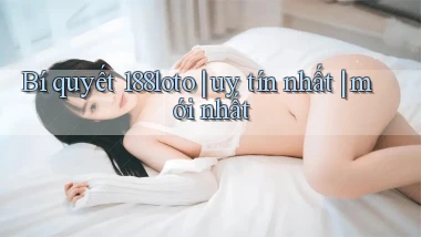 Bí quyết 188loto uy tín nhất mới nhất