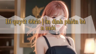 Bí quyết 66rio ổn định phiên bản mới
