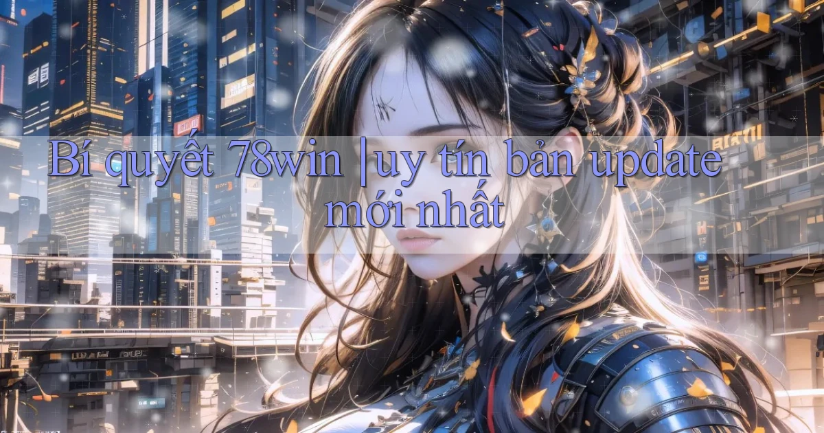 Bí quyết 78win uy tín bản update mới nhất