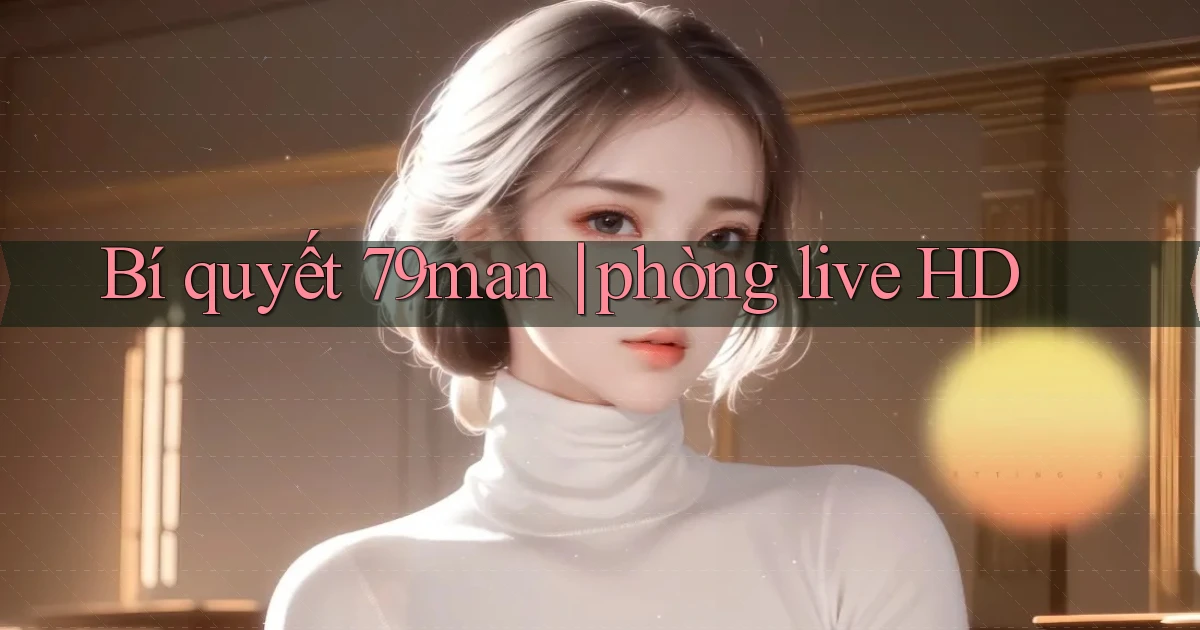 Bí quyết 79man phòng live HD