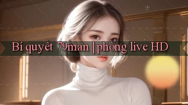 Bí quyết 79man phòng live HD