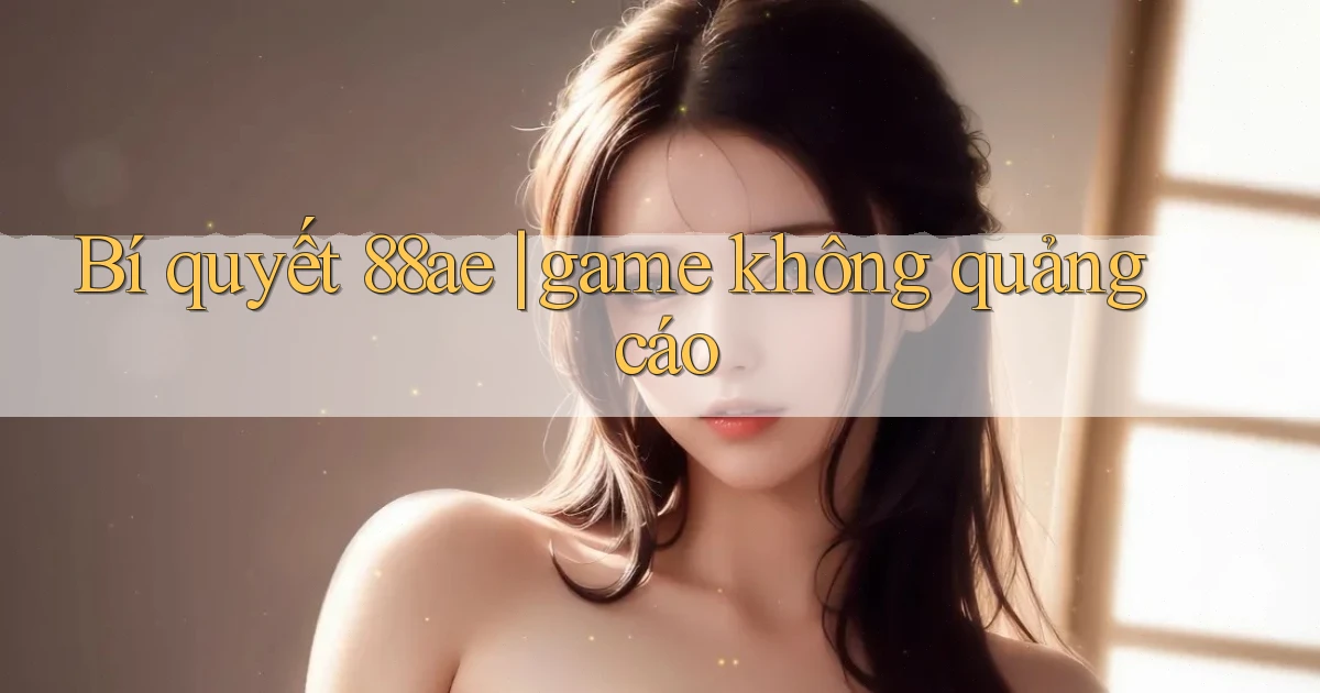 Bí quyết 88ae game không quảng cáo