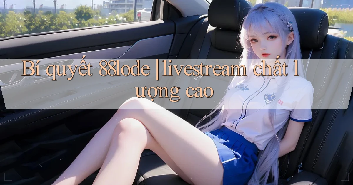 Bí quyết 88lode livestream chất lượng cao